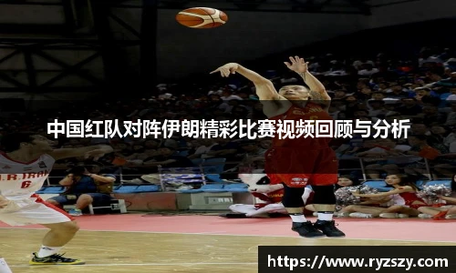 中国红队对阵伊朗精彩比赛视频回顾与分析