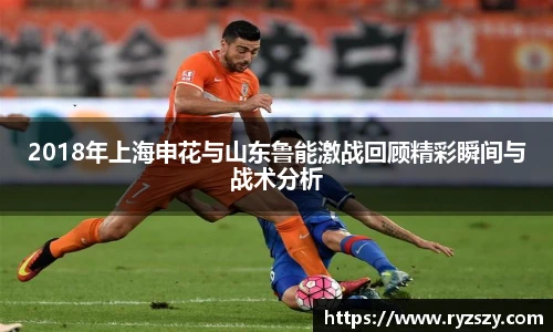 2018年上海申花与山东鲁能激战回顾精彩瞬间与战术分析