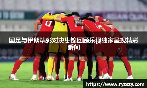 国足与伊朗精彩对决集锦回顾乐视独家呈现精彩瞬间