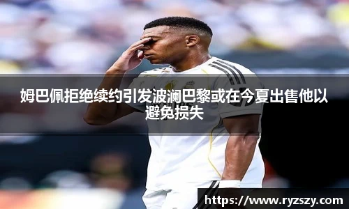 姆巴佩拒绝续约引发波澜巴黎或在今夏出售他以避免损失