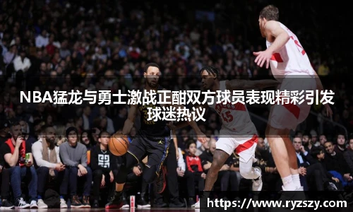 NBA猛龙与勇士激战正酣双方球员表现精彩引发球迷热议