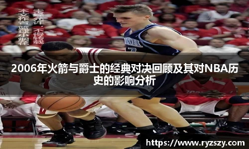 2006年火箭与爵士的经典对决回顾及其对NBA历史的影响分析