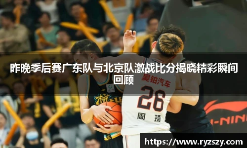 昨晚季后赛广东队与北京队激战比分揭晓精彩瞬间回顾