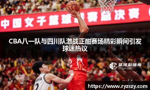 CBA八一队与四川队激战正酣赛场精彩瞬间引发球迷热议