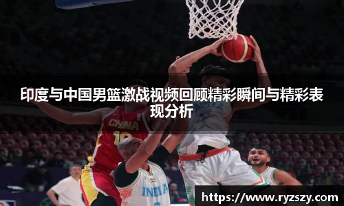 印度与中国男篮激战视频回顾精彩瞬间与精彩表现分析