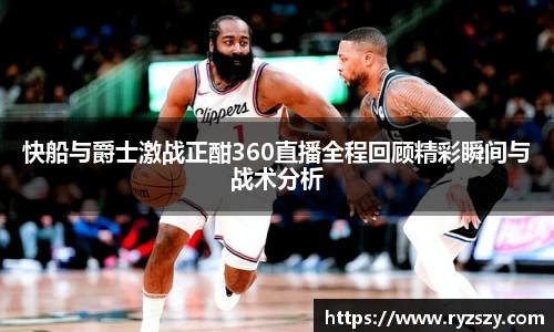 快船与爵士激战正酣360直播全程回顾精彩瞬间与战术分析