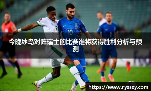 今晚冰岛对阵瑞士的比赛谁将获得胜利分析与预测